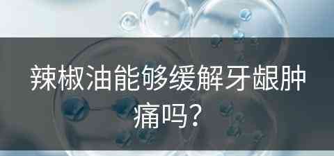 辣椒油能够缓解牙龈肿痛吗？(辣椒油能够缓解牙龈肿痛吗图片)